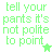 tell your pants it's not polite to point