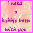 I Need A Bubble Bath With You