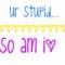 Ur stupid... So Am I:)