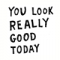 You look really good today
