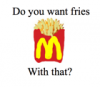 Do you want fries with that? 