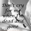 Don't cry for me when i'm dead and gone