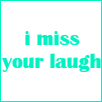 i miss your laugh
