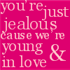 you're just jealous cause were young & in love
